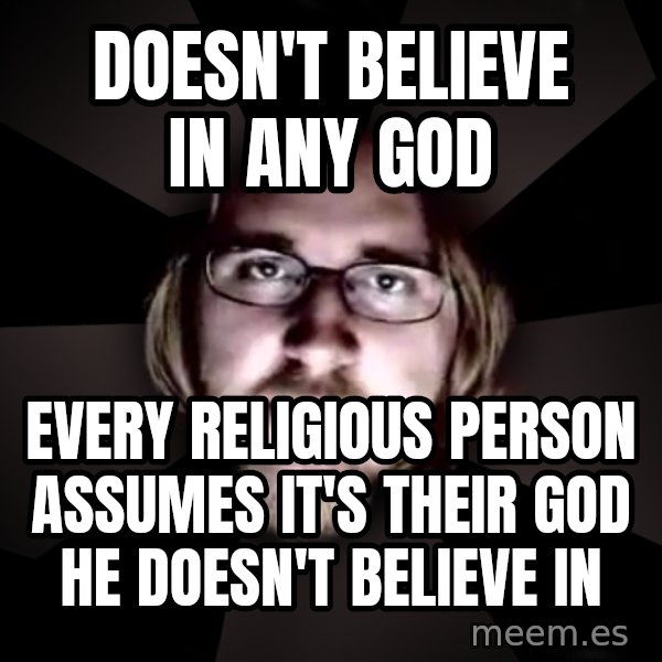 typical atheist meme: Doesn't BELIEVE in any god / Every religious person assumes it's their god he doesn't BELIEVE in
