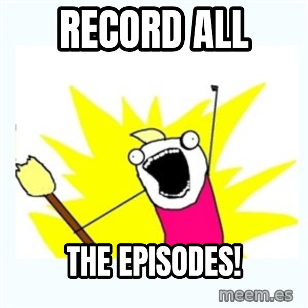 All the things meme: record all / the episodes!