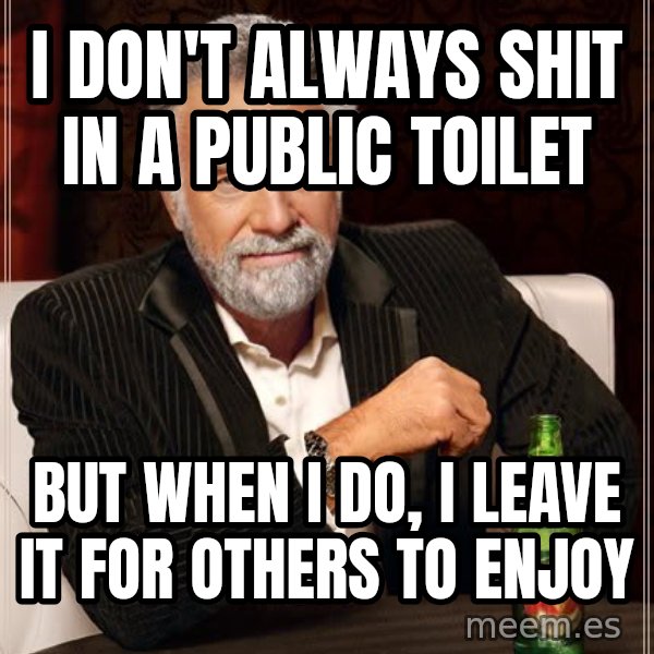 The Most Interesting Man In The World meme: i don't always shit in a public toilet / but when i do, i leave it for others to enjoy