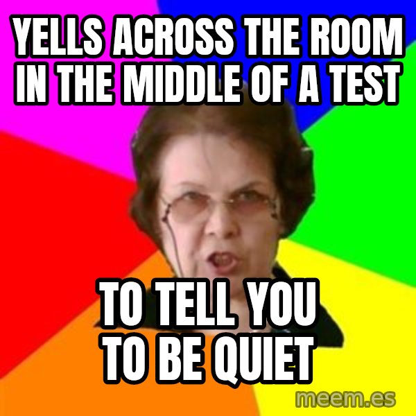 teacher meme: yells across the room in the middle of a test / to tell you to be quiet