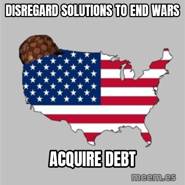 Scumbag America2 meme: Disregard solutions to end wars / Acquire debt