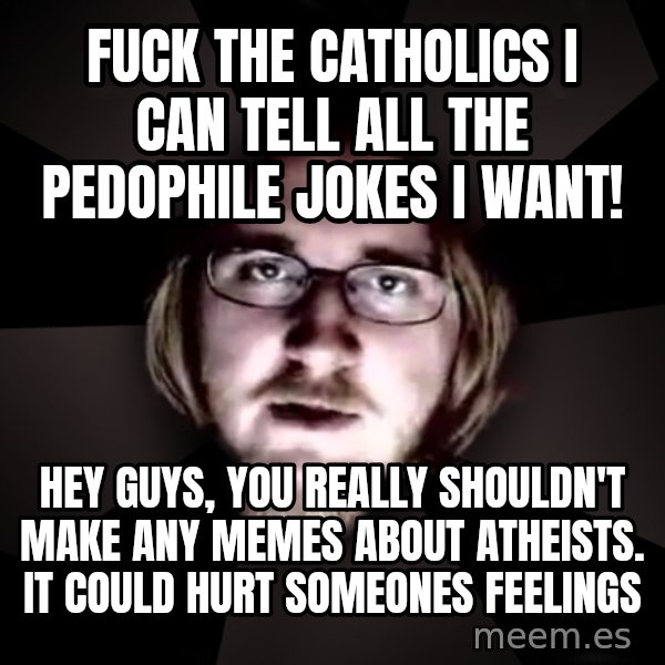 typical atheist meme: Fuck the catholics  i can tell all the pedophile jokes i want! / Hey guys, you really shouldn't make any memes about atheists.  It could hurt someones feelings