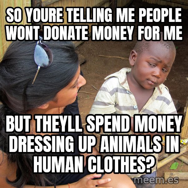 Skeptical 3rd World Kid meme: so youre telling me people wont donate money for me / but theyll spend money dressing up animals in human clothes?