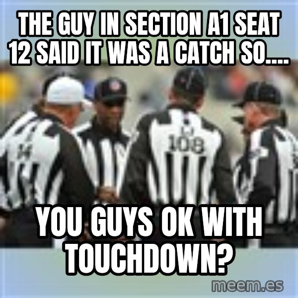 NFL Ref Meeting meme: the guy in section a1 seat 12 said it was a catch so.... / you guys ok with touchdown?