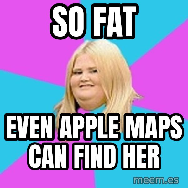 Fat Girl meme: so fat / even apple maps can find her