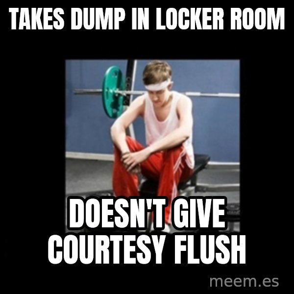 Annoying Gym Newbie meme: Takes Dump in Locker Room / Doesn't Give Courtesy Flush