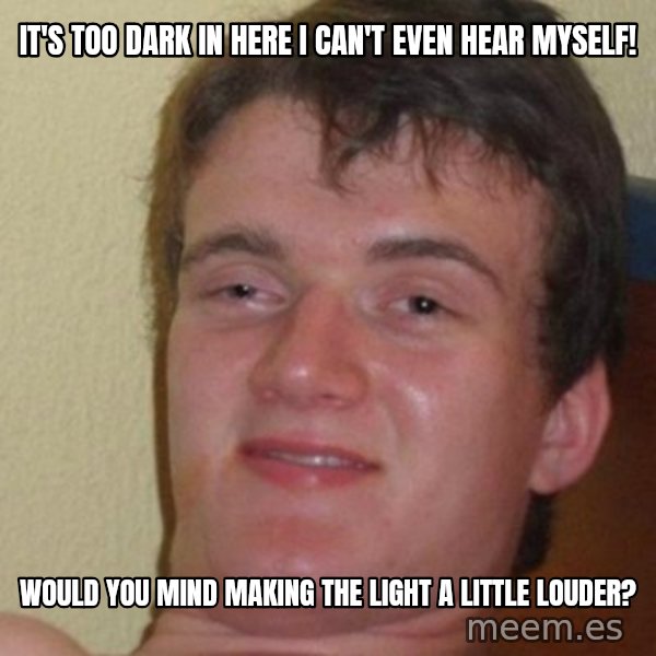 really high guy meme: it's too dark in here i can't even hear myself! / would you mind making the light a little louder?