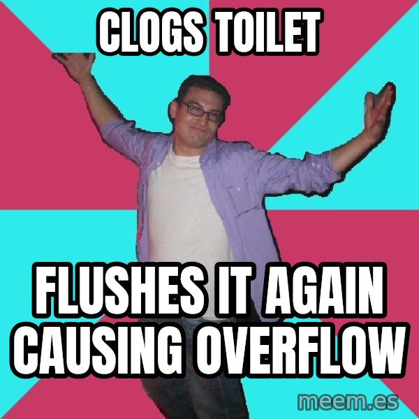 Douchebag Roommate meme: CLOGS TOILET / Flushes it again causing overflow