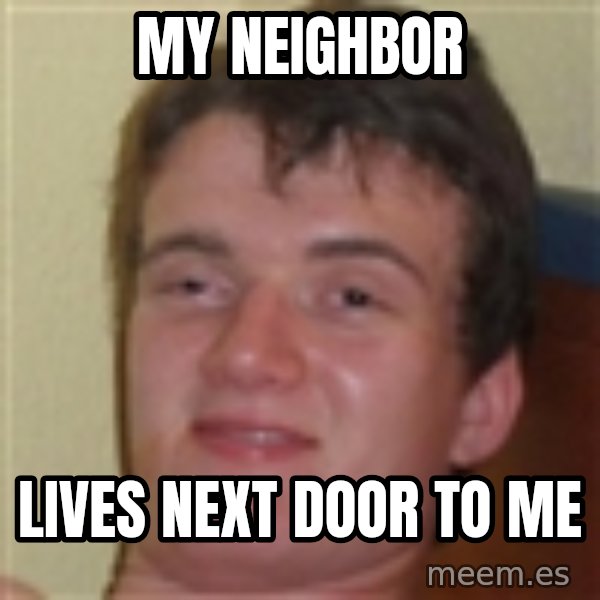 10guy meme: My neighbor / lives next door to me