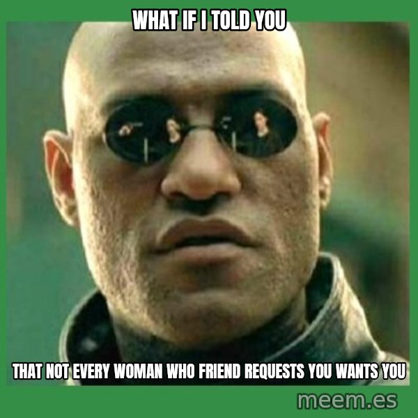 Matrix Morpheus meme: WHAT IF I TOLD YOU / THAT NOT EVERY WOMAN WHO FRIEND REQUESTS YOU WANTS YOU
