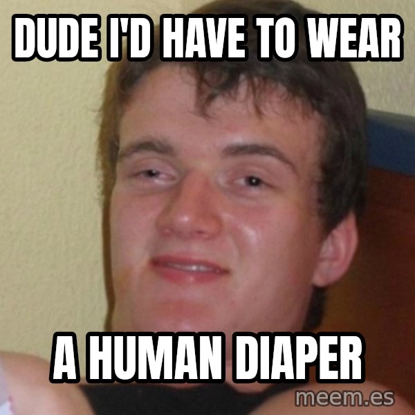 Stoner Stanley meme: Dude i'd have to wear / a human diaper