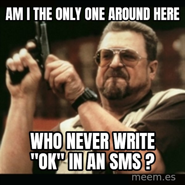 am i the only one around here meme: am i the only one around here / who never write "ok" in an sms ?