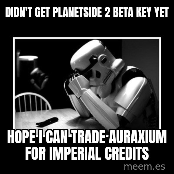 Sad Trooper meme: Didn't get planetside 2 beta key yet / hope i can trade auraxium for imperial credits