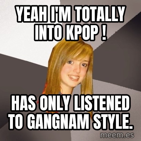 Musically Oblivious 8th Grader meme: yeah i'm totally into kpop ! / has only listened to gangnam style.