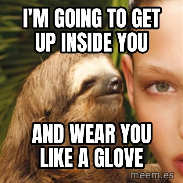 The Rape Sloth meme: I'm going to get up inside you / and wear you like a glove