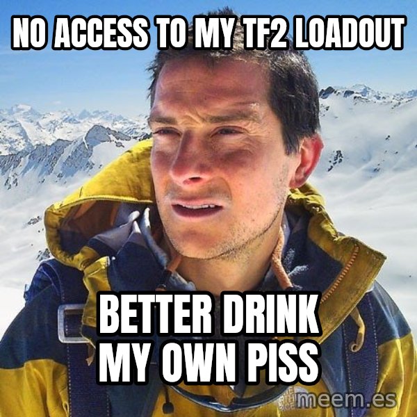 Bear Grylls Loneliness meme: no access to my tf2 loadout / better drink my own piss