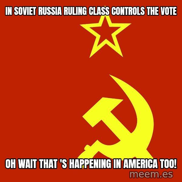 In Soviet Russia meme: in soviet russia ruling class controls the vote / oh wait that 's HAPPENING in america too!