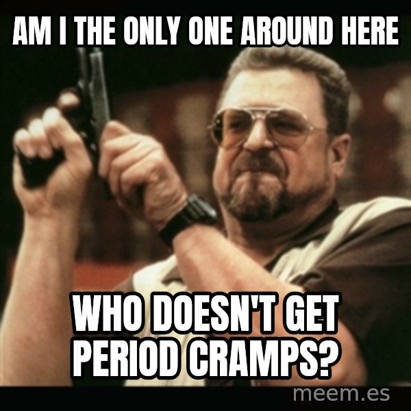 am i the only one around here meme: Am I The only one around here / who doesn't get period cramps?