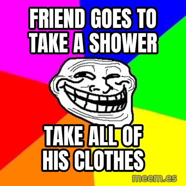Trollface meme: Friend goes to take a shower / take all of his clothes