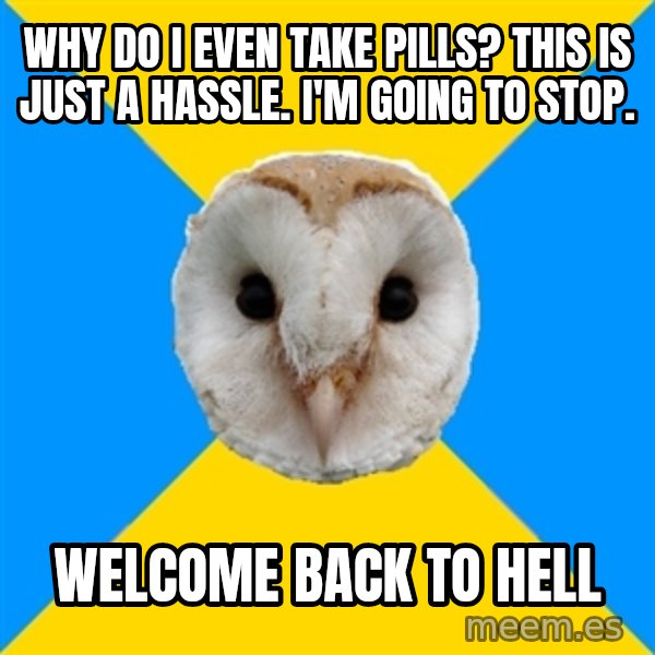 Bipolar Owl meme: why do I even take pills? This is just a hassle. I'm going to stop. / welcome back to hell