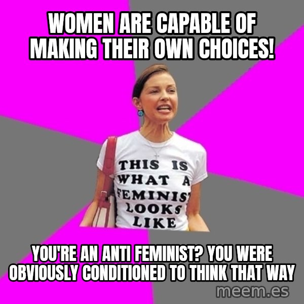 Feminist Cunt meme: women are capable of making their own choices! / you're an anti feminist? you were obviously conditioned to think that way