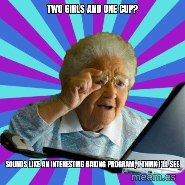 old lady meme: Two girls and one cup? / sounds like an interesting baking program, I think I'll see
