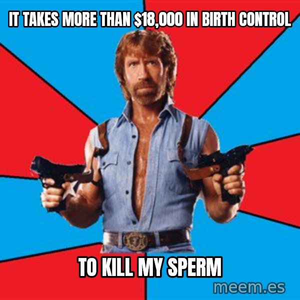 Chuck Norris  meme: it takes more than $18,000 in birth control / to kill my sperm