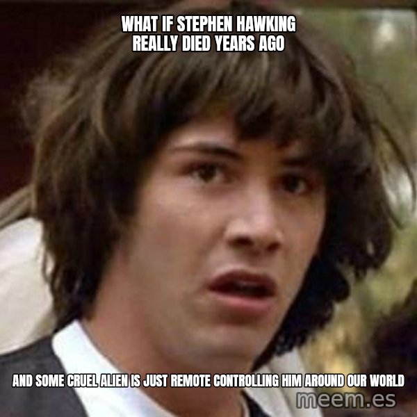 Conspiracy Keanu meme: what if stephen hawking really died years ago / and some cruel alien is just remote controlling him around our world