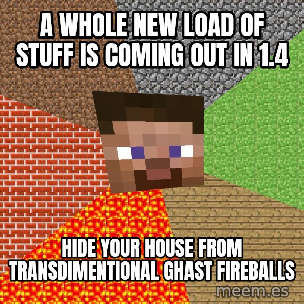 Minecraft Guy meme: a whole new load of stuff is coming out in 1.4 / hide your house from transdimentional ghast fireballs