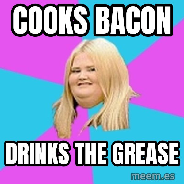 Fat Girl meme: cooks bacon / drinks the grease