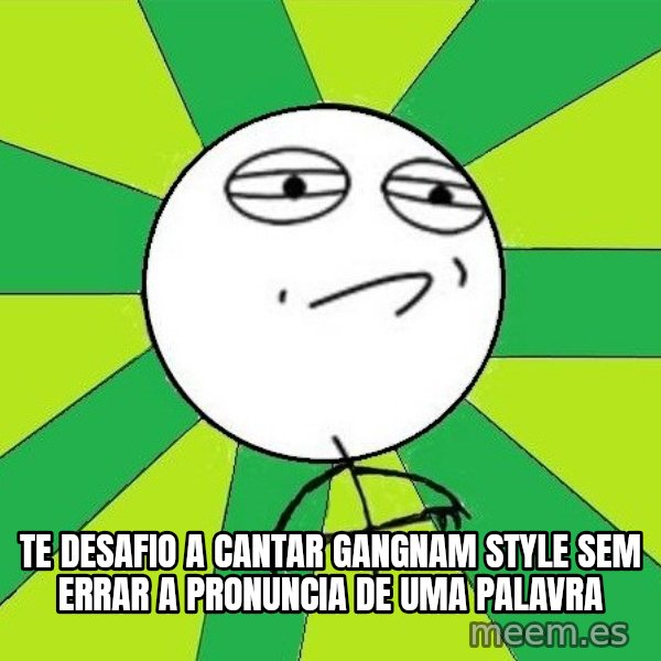 Challenge Accepted 2 meme: te desafio a cantar Gangnam style sem errar a pronuncia de uma palavra