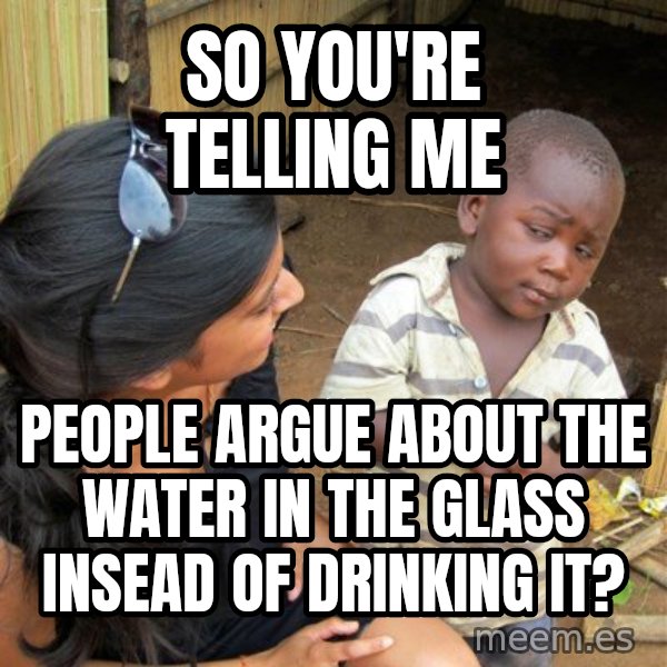 Skeptical 3rd World Kid meme: So you're telling me / people argue about the water in the glass insead of drinking it?