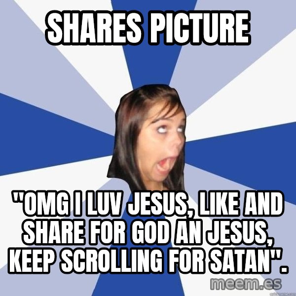 Annoying Facebook Girl meme: Shares picture / "Omg i luv jesus, like and share for god an jesus, keep scrolling for satan".