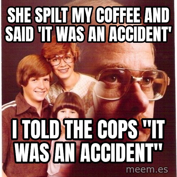 Vengeance Dad meme: she spilt my coffee and said 'it was an accident' / I told the cops "it was an accident"