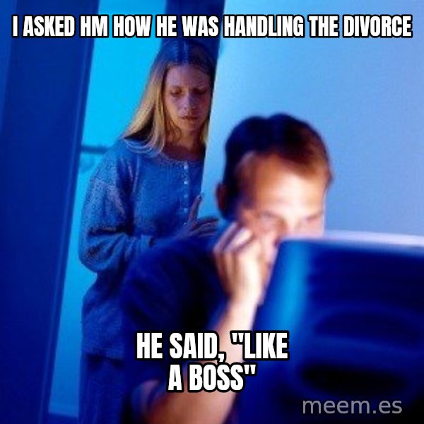 Internet Husband meme: I asked hm how he was handling the divorce / He said, "like a boss"