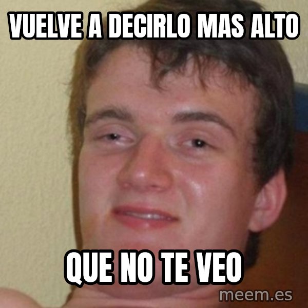 really high guy meme: vuelve a decirlo mas alto / que no te veo