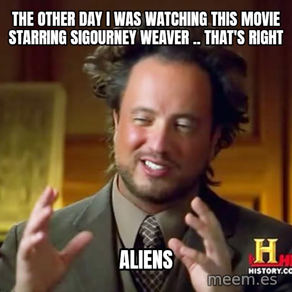 Ancient Aliens meme: the other day i was watching this movie starring sigourney weaver .. that's right / aliens