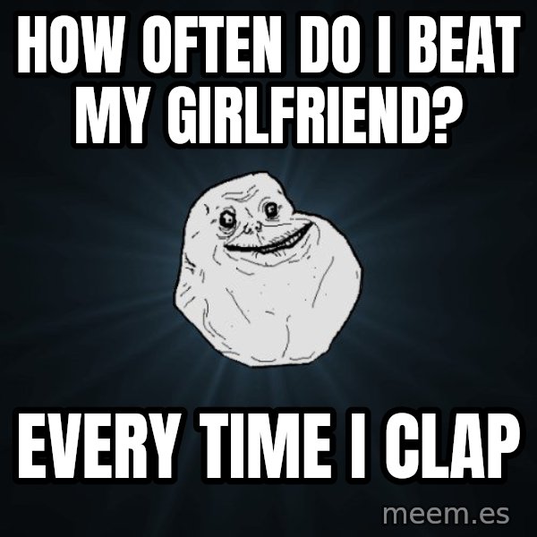Forever Alone meme: how often do I beat my girlfriend? / Every time I clap