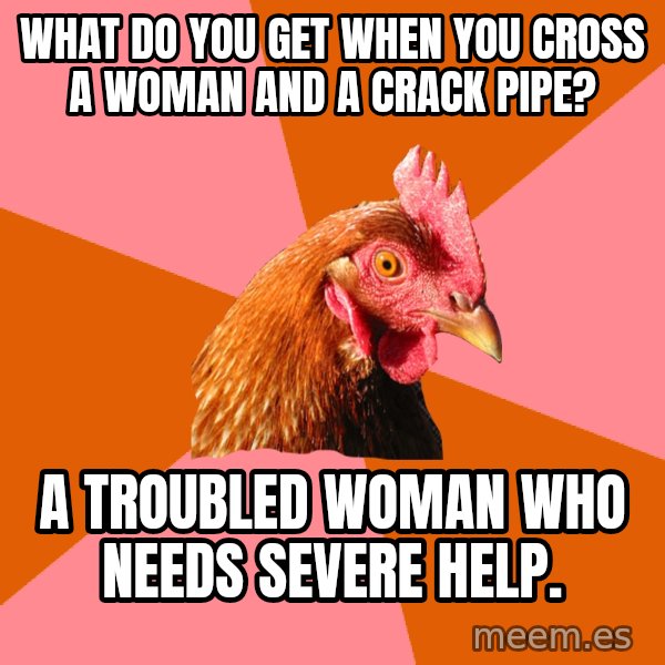 Anti Joke Chicken meme: what do you get when you cross a woman and a crack pipe? / a troubled woman who needs severe help.