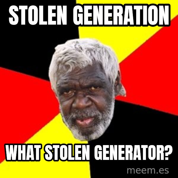Aboriginal meme: stolen generation / what stolen generator?