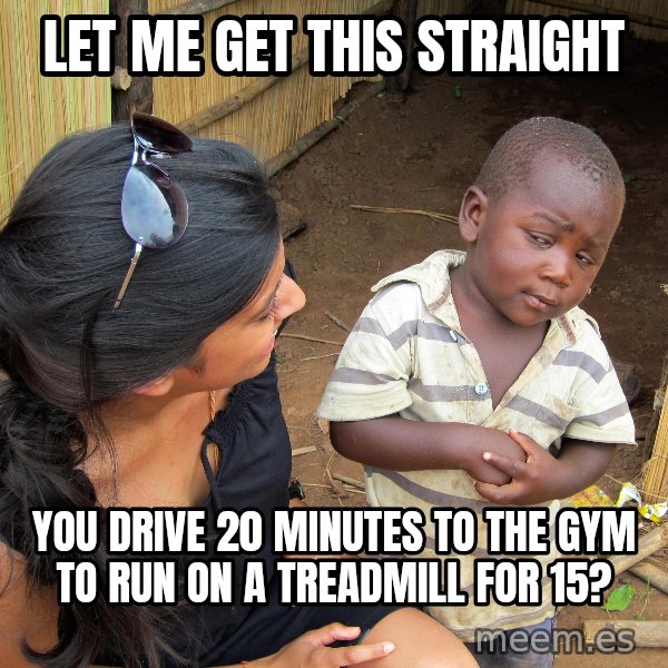 Skeptical African Child meme: Let me get this straight / you drive 20 minutes to the gym to run on a treadmill for 15?