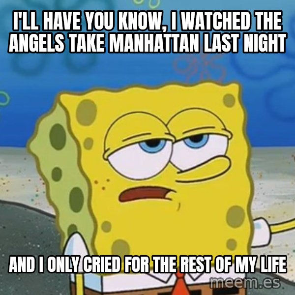 I'll have you know Spongebob meme: I'll have you know, i watched the angels take manhattan last night / and i only cried for the rest of my life