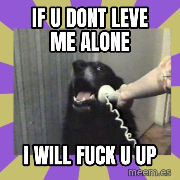 Yes, this is dog! meme: if u dont leve me alone / i will fuck u up