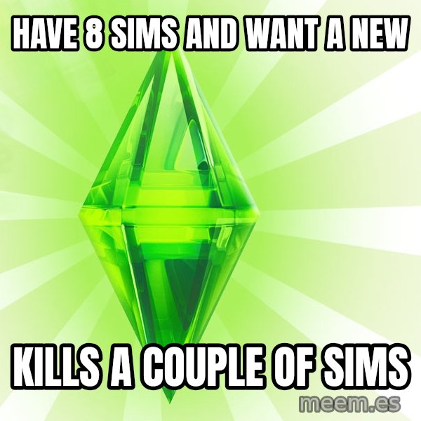 Sims meme: Have 8 sims and want a new / kills a couple of sims