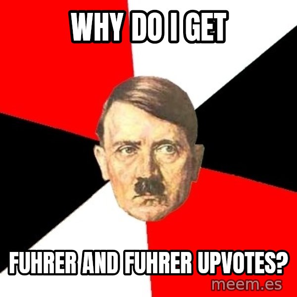 Advice Hitler meme: why do i get / fuhrer and fuhrer upvotes?