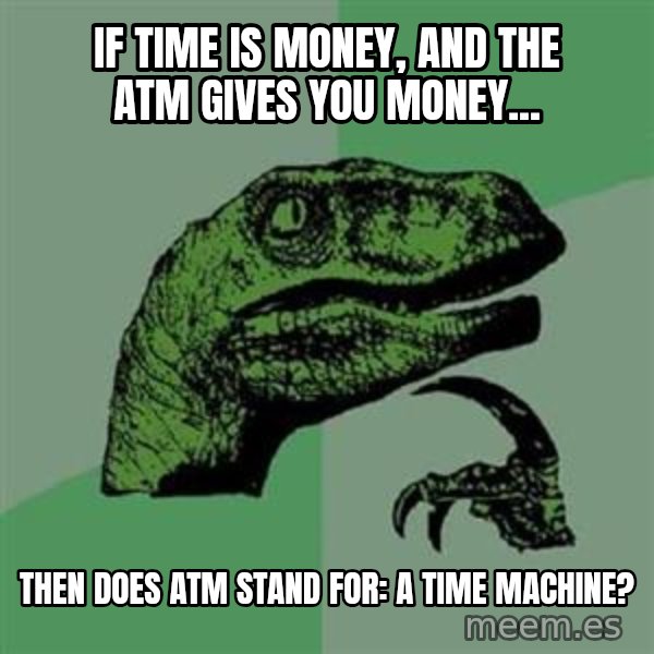 Philosoraptor meme: if time is money, and the atm gives you money... / Then does atm stand for: A time machine?