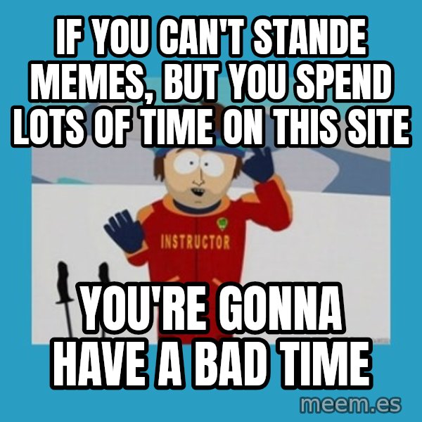SouthPark Bad Time meme meme: if you can't stande memes, but you spend lots of time on this site / You're gonna have a bad time