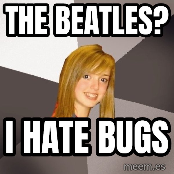 Musically Oblivious 8th Grader meme: The beatles? / i hate bugs