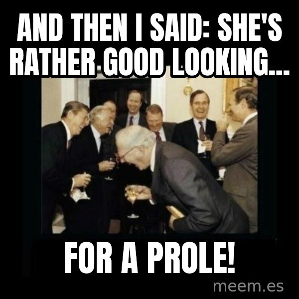 Rich Men Laughing meme: And then I said: She's rather good looking... / for a prole!