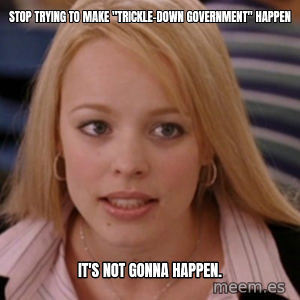 mean girls meme: Stop trying to make "trickle-down Government" happen / It's not gonna happen.